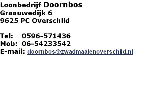 Loonbedrijf Doornbos
Graauwedijk 6
9625 PC Overschild

Tel:    0596-571436
Mob:  06-54233542
E-mail: doornbos@zwadmaaienoverschild.nl

